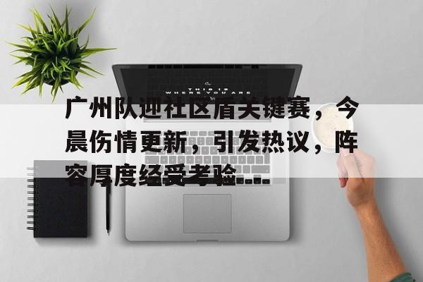 开云体育官网-广州队迎社区盾关键赛，今晨伤情更新，引发热议，阵容厚度经受考验(泉州广播904主持人一兵)